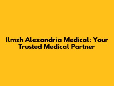 Ilmzh Alexandria Medical: Your Trusted Medical Partner