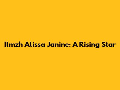 Ilmzh Alissa Janine: A Rising Star