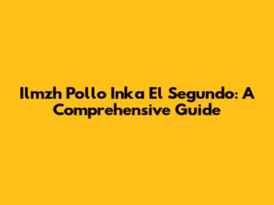Ilmzh Pollo Inka El Segundo: A Comprehensive Guide