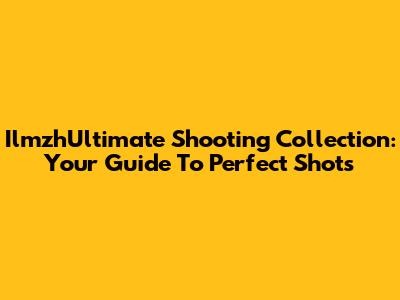 IlmzhUltimate Shooting Collection: Your Guide To Perfect Shots