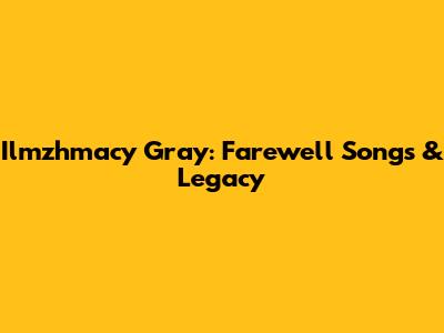 Ilmzhmacy Gray: Farewell Songs & Legacy
