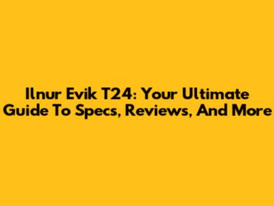 Ilnur Evik T24: Your Ultimate Guide To Specs, Reviews, And More