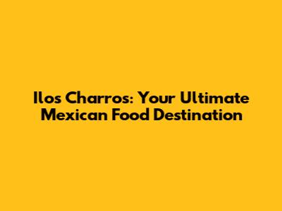 Ilo's Charros: Your Ultimate Mexican Food Destination