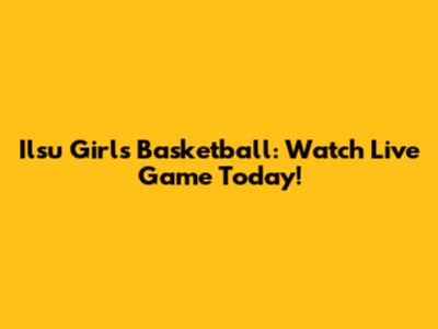 Ilsu Girls Basketball: Watch Live Game Today!