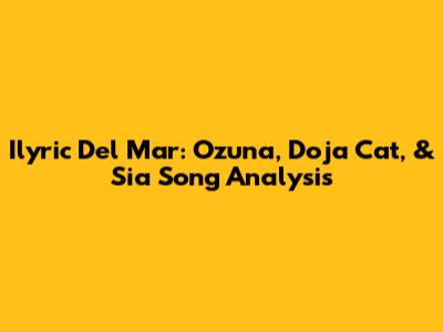 Ilyric Del Mar: Ozuna, Doja Cat, & Sia Song Analysis