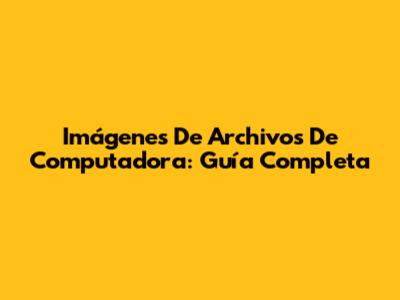 Imágenes De Archivos De Computadora: Guía Completa