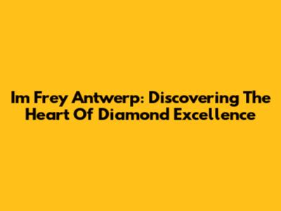 Im Frey Antwerp: Discovering The Heart Of Diamond Excellence