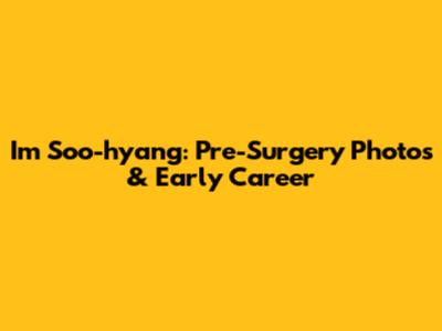 Im Soo-hyang: Pre-Surgery Photos & Early Career