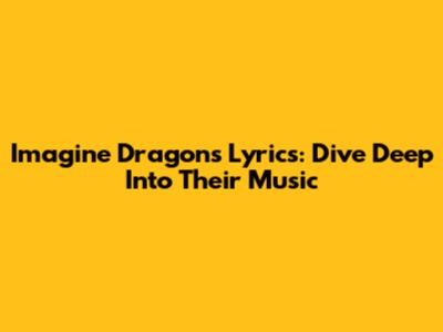 Imagine Dragons Lyrics: Dive Deep Into Their Music