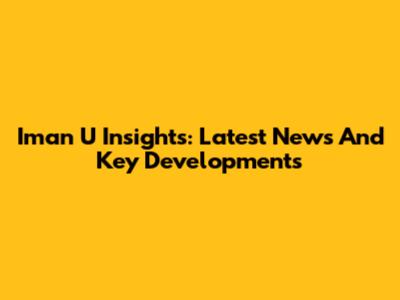 Iman U Insights: Latest News And Key Developments