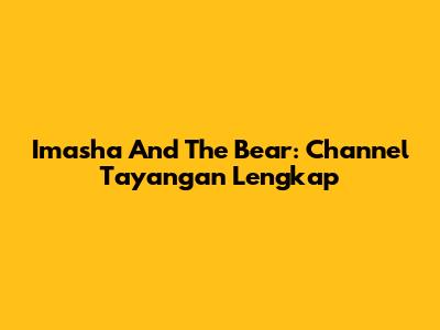 Imasha And The Bear: Channel Tayangan Lengkap