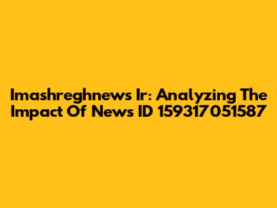 Imashreghnews Ir: Analyzing The Impact Of News ID 159317051587