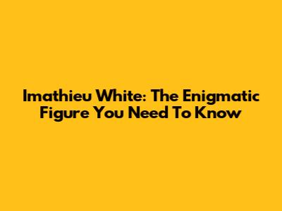 Imathieu White: The Enigmatic Figure You Need To Know
