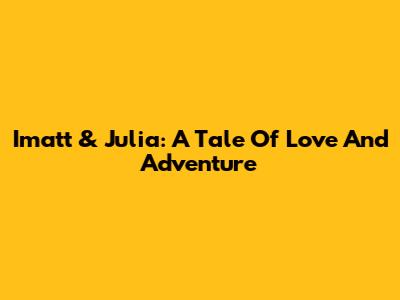Imatt & Julia: A Tale Of Love And Adventure