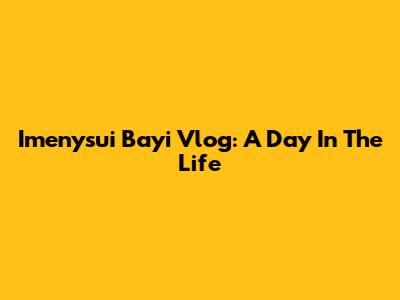 Imenysui Bayi Vlog: A Day In The Life