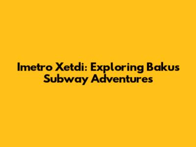 Imetro Xetdi: Exploring Baku's Subway Adventures