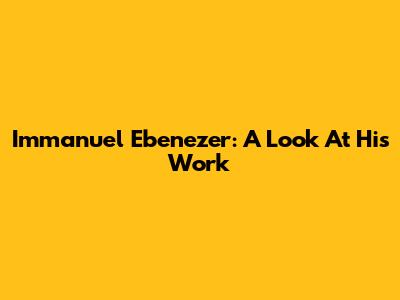Immanuel Ebenezer: A Look At His Work
