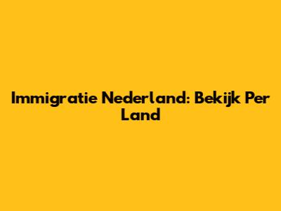 Immigratie Nederland: Bekijk Per Land