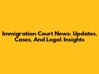 Immigration Court News: Updates, Cases, And Legal Insights