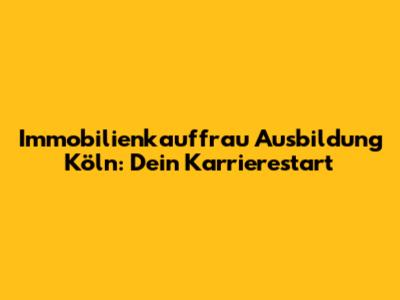 Immobilienkauffrau Ausbildung Köln: Dein Karrierestart