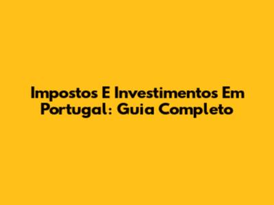 Impostos E Investimentos Em Portugal: Guia Completo