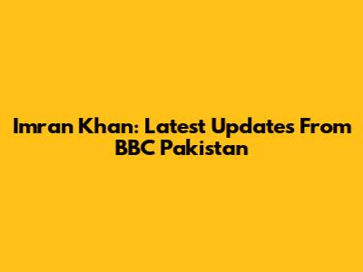 Imran Khan: Latest Updates From BBC Pakistan
