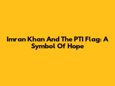 Imran Khan And The PTI Flag: A Symbol Of Hope