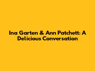 Ina Garten & Ann Patchett: A Delicious Conversation