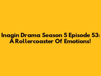 Inagin Drama Season 5 Episode 53: A Rollercoaster Of Emotions!