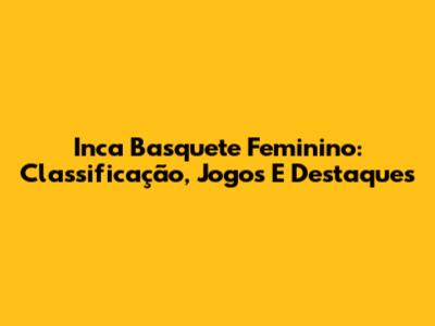 Inca Basquete Feminino: Classificação, Jogos E Destaques