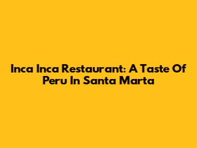 Inca Inca Restaurant: A Taste Of Peru In Santa Marta
