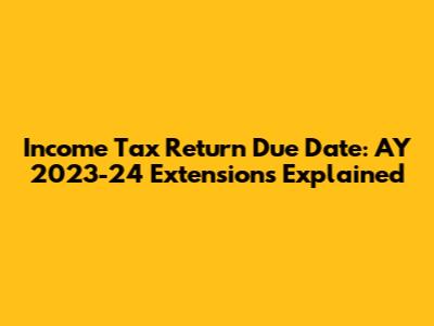 Income Tax Return Due Date: AY 2023-24 Extensions Explained