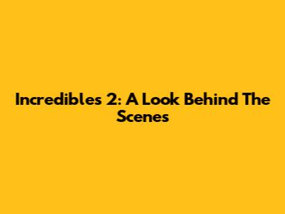 Incredibles 2: A Look Behind The Scenes