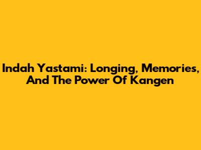 Indah Yastami: Longing, Memories, And The Power Of 'Kangen'