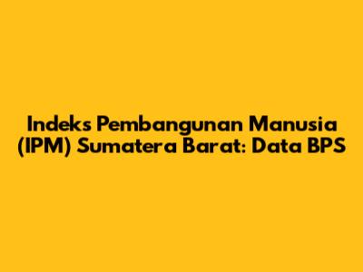 Indeks Pembangunan Manusia (IPM) Sumatera Barat: Data BPS