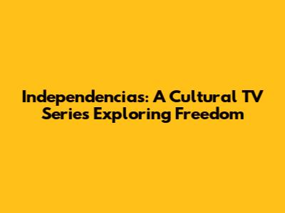Independencias: A Cultural TV Series Exploring Freedom