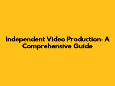 Independent Video Production: A Comprehensive Guide