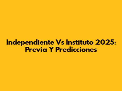 Independiente Vs Instituto 2025: Previa Y Predicciones