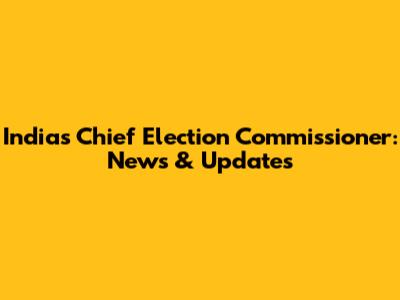 India's Chief Election Commissioner: News & Updates