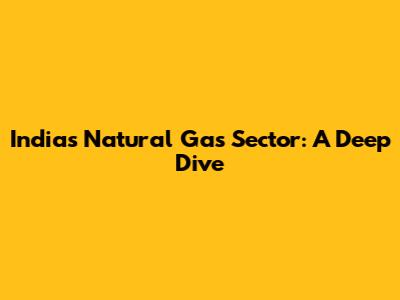 India's Natural Gas Sector: A Deep Dive