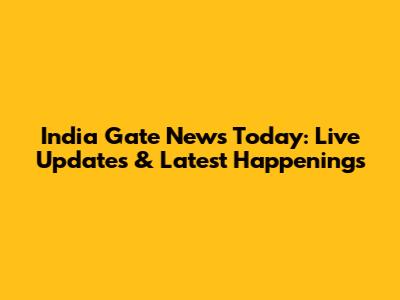 India Gate News Today: Live Updates & Latest Happenings