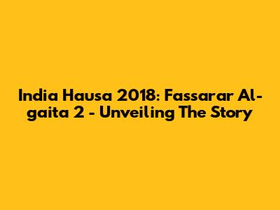 India Hausa 2018: Fassarar Al-gaita 2 - Unveiling The Story