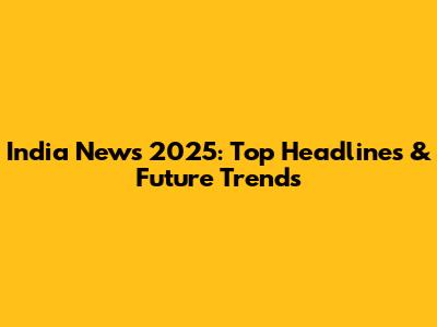 India News 2025: Top Headlines & Future Trends