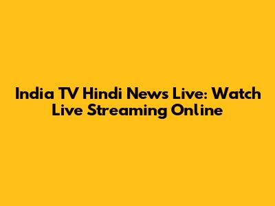 India TV Hindi News Live: Watch Live Streaming Online