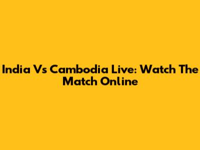 India Vs Cambodia Live: Watch The Match Online