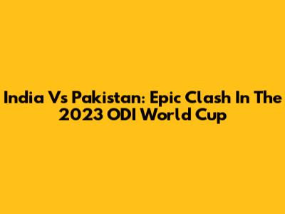 India Vs Pakistan: Epic Clash In The 2023 ODI World Cup