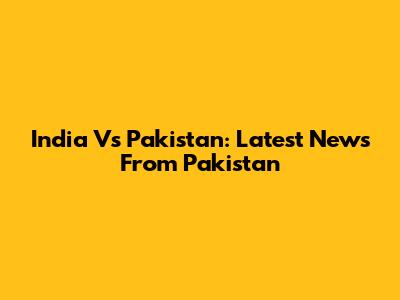 India Vs Pakistan: Latest News From Pakistan