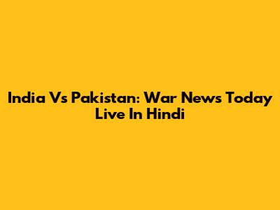 India Vs Pakistan: War News Today Live In Hindi