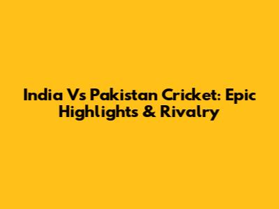 India Vs Pakistan Cricket: Epic Highlights & Rivalry