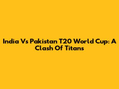 India Vs Pakistan T20 World Cup: A Clash Of Titans